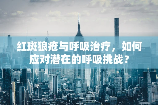 红斑狼疮与呼吸治疗，如何应对潜在的呼吸挑战？