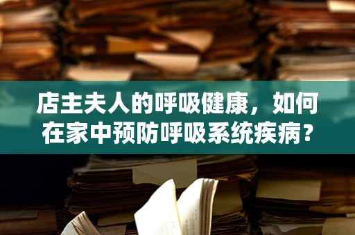 店主夫人的呼吸健康，如何在家中预防呼吸系统疾病？