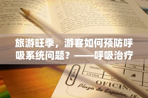 旅游旺季，游客如何预防呼吸系统问题？——呼吸治疗师的温馨提示