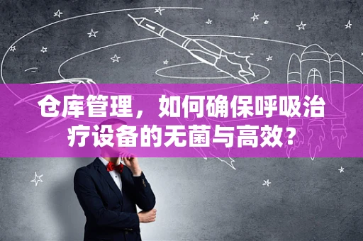 仓库管理，如何确保呼吸治疗设备的无菌与高效？