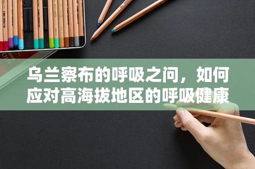 乌兰察布的呼吸之问，如何应对高海拔地区的呼吸健康挑战？