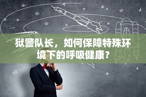 狱警队长，如何保障特殊环境下的呼吸健康？