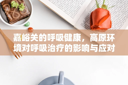 嘉峪关的呼吸健康，高原环境对呼吸治疗的影响与应对策略
