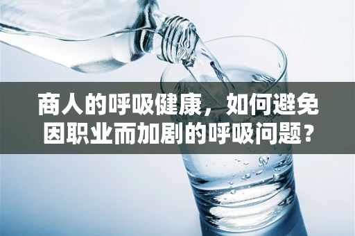 商人的呼吸健康，如何避免因职业而加剧的呼吸问题？