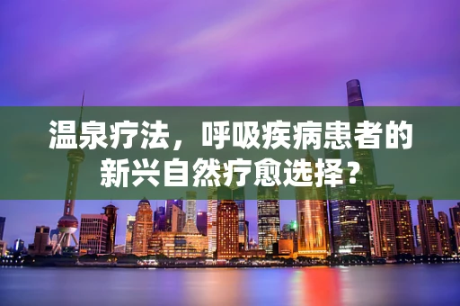 温泉疗法，呼吸疾病患者的新兴自然疗愈选择？