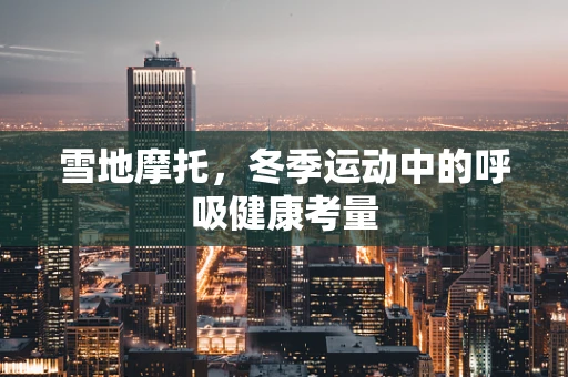 雪地摩托，冬季运动中的呼吸健康考量