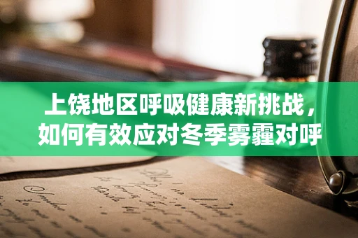上饶地区呼吸健康新挑战，如何有效应对冬季雾霾对呼吸系统的影响？
