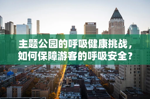 主题公园的呼吸健康挑战，如何保障游客的呼吸安全？