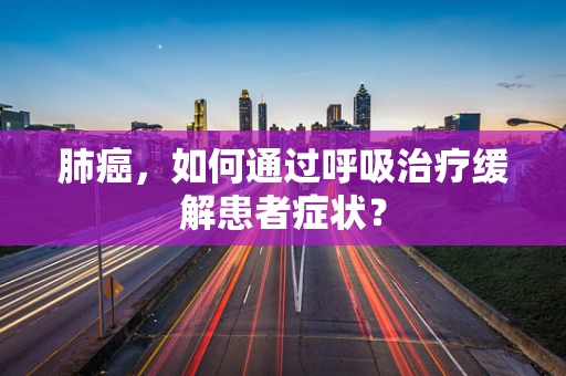 肺癌，如何通过呼吸治疗缓解患者症状？