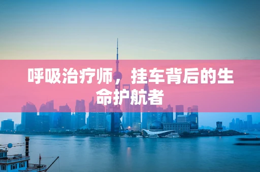 呼吸治疗师，挂车背后的生命护航者