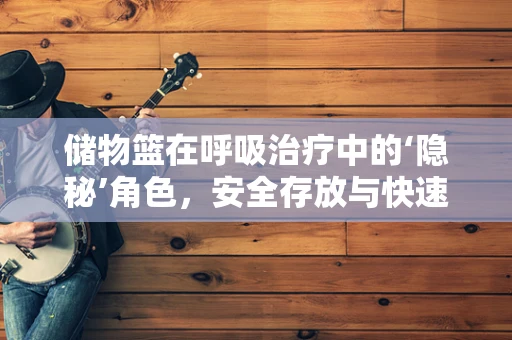 储物篮在呼吸治疗中的‘隐秘’角色，安全存放与快速取用之谜
