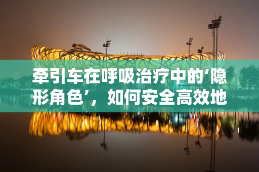 牵引车在呼吸治疗中的‘隐形角色’，如何安全高效地运送设备？