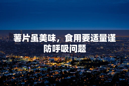 薯片虽美味，食用要适量谨防呼吸问题