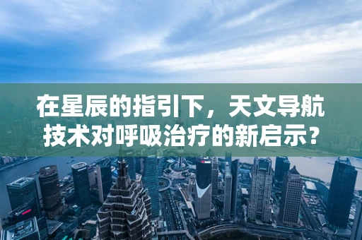 在星辰的指引下，天文导航技术对呼吸治疗的新启示？