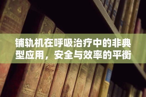 铺轨机在呼吸治疗中的非典型应用，安全与效率的平衡