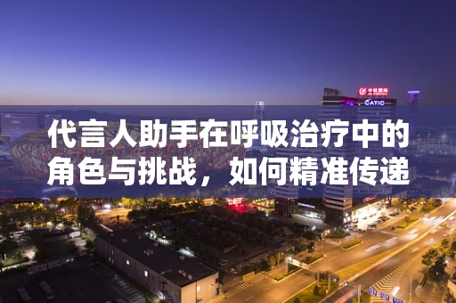 代言人助手在呼吸治疗中的角色与挑战，如何精准传递呼吸健康信息？