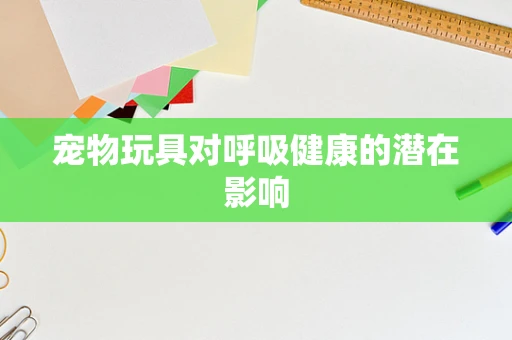 宠物玩具对呼吸健康的潜在影响