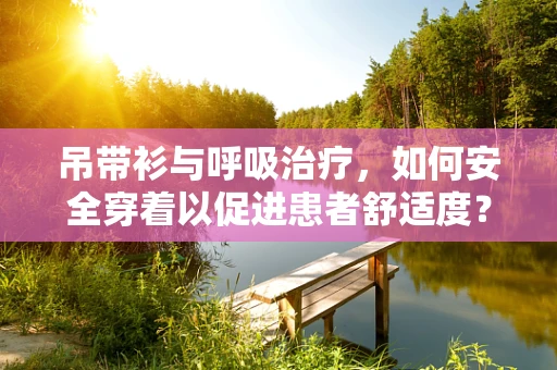 吊带衫与呼吸治疗，如何安全穿着以促进患者舒适度？