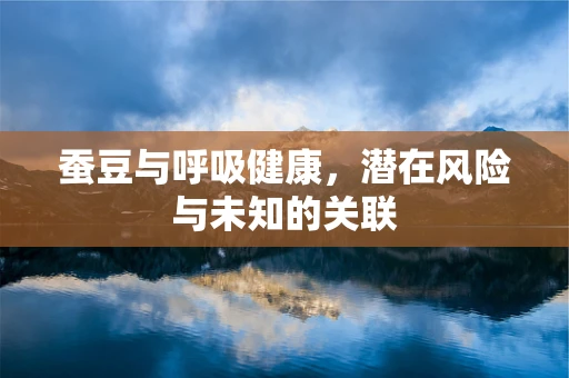 蚕豆与呼吸健康，潜在风险与未知的关联