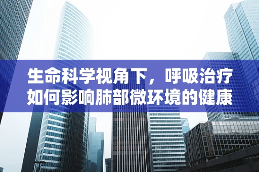 生命科学视角下，呼吸治疗如何影响肺部微环境的健康平衡？