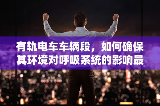 有轨电车车辆段，如何确保其环境对呼吸系统的影响最小化？