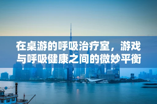 在桌游的呼吸治疗室，游戏与呼吸健康之间的微妙平衡