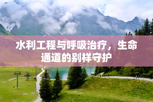 水利工程与呼吸治疗，生命通道的别样守护