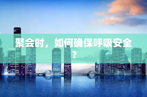 聚会时，如何确保呼吸安全？