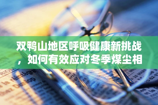 双鸭山地区呼吸健康新挑战，如何有效应对冬季煤尘相关的呼吸系统疾病？