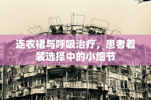 连衣裙与呼吸治疗，患者着装选择中的小细节