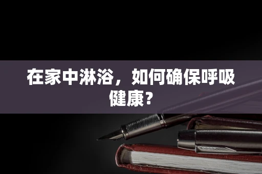 在家中淋浴，如何确保呼吸健康？
