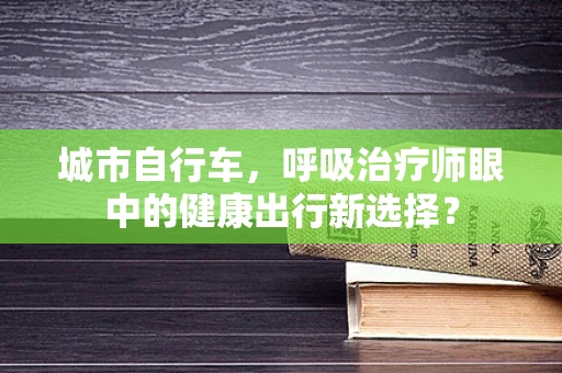 城市自行车，呼吸治疗师眼中的健康出行新选择？