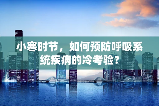 小寒时节，如何预防呼吸系统疾病的冷考验？
