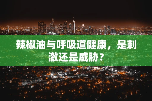 辣椒油与呼吸道健康，是刺激还是威胁？