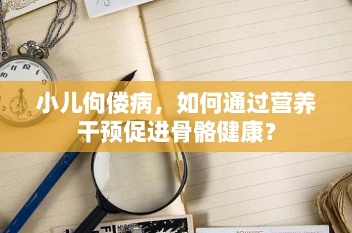 小儿佝偻病，如何通过营养干预促进骨骼健康？