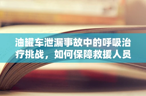 油罐车泄漏事故中的呼吸治疗挑战，如何保障救援人员的安全？