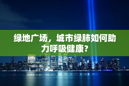 绿地广场，城市绿肺如何助力呼吸健康？