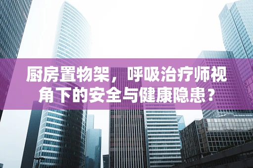 厨房置物架，呼吸治疗师视角下的安全与健康隐患？