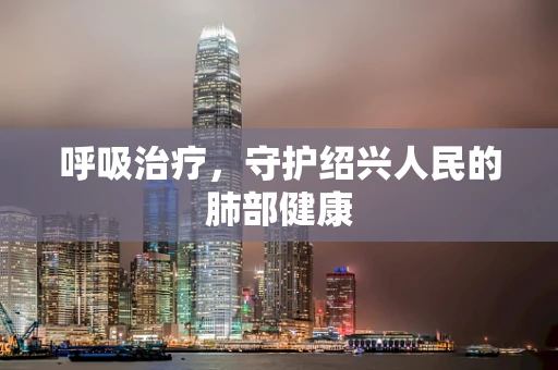 呼吸治疗，守护绍兴人民的肺部健康