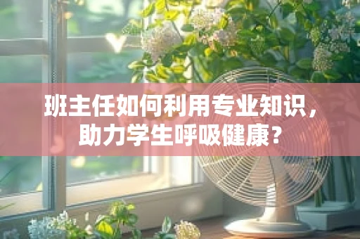 班主任如何利用专业知识，助力学生呼吸健康？