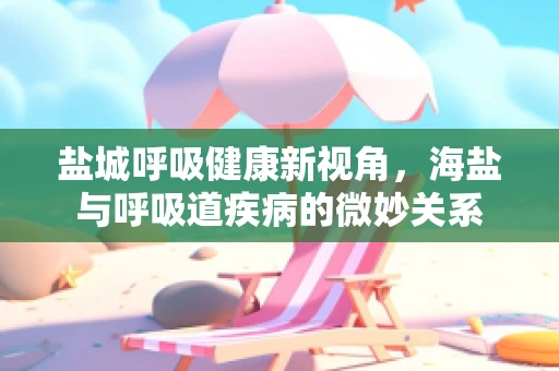 盐城呼吸健康新视角，海盐与呼吸道疾病的微妙关系
