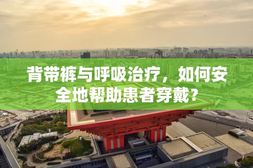 背带裤与呼吸治疗，如何安全地帮助患者穿戴？