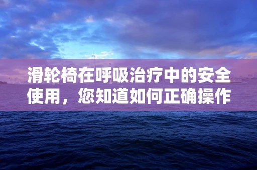 滑轮椅在呼吸治疗中的安全使用，您知道如何正确操作吗？