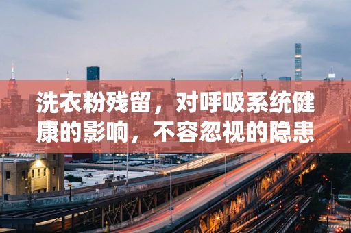 洗衣粉残留，对呼吸系统健康的影响，不容忽视的隐患