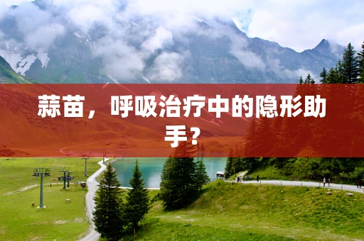 蒜苗，呼吸治疗中的隐形助手？