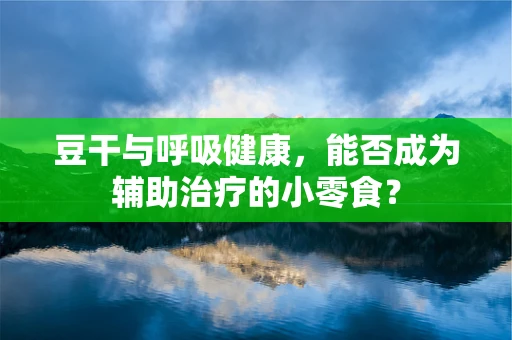 豆干与呼吸健康，能否成为辅助治疗的小零食？