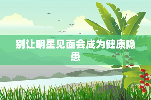别让明星见面会成为健康隐患