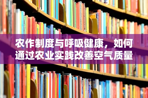农作制度与呼吸健康，如何通过农业实践改善空气质量？