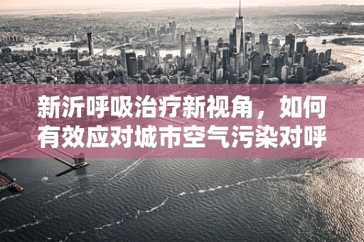 新沂呼吸治疗新视角，如何有效应对城市空气污染对呼吸健康的影响？