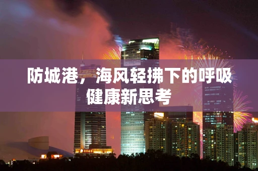 防城港，海风轻拂下的呼吸健康新思考